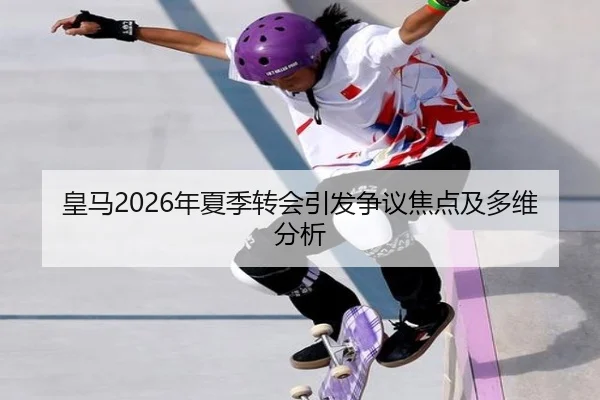 皇马2026年夏季转会引发争议焦点及多维分析