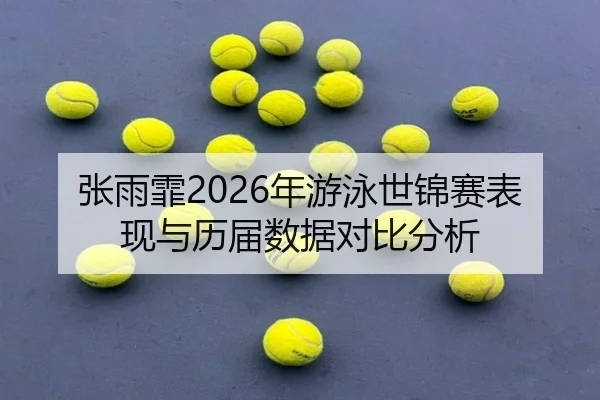张雨霏2026年游泳世锦赛表现与历届数据对比分析