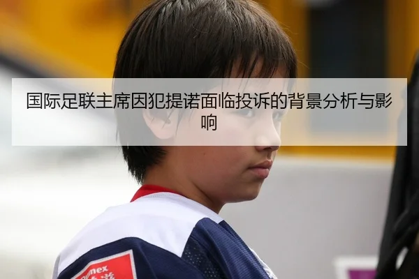 国际足联主席因犯提诺面临投诉的背景分析与影响